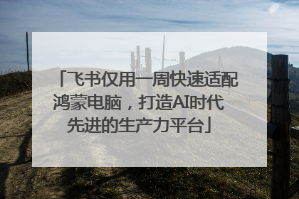 飞书仅用一周快速适配鸿蒙电脑，打造AI时代先进的生产力平台