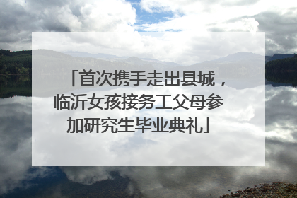 首次携手走出县城，临沂女孩接务工父母参加研究生毕业典礼