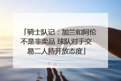 骑士队记：加兰和阿伦不是非卖品 球队对于交易二人持开放态度