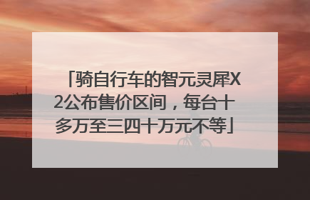 骑自行车的智元灵犀X2公布售价区间，每台十多万至三四十万元不等