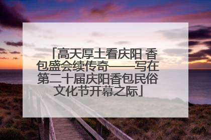 高天厚土看庆阳 香包盛会续传奇——写在第二十届庆阳香包民俗文化节开幕之际