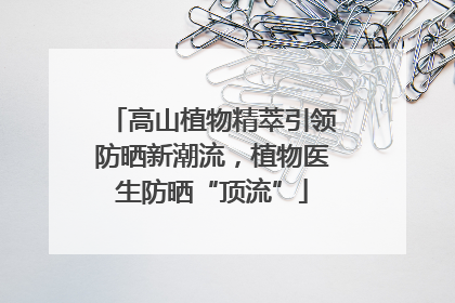 高山植物精萃引领防晒新潮流，植物医生防晒“顶流”