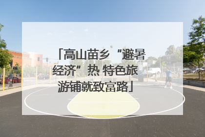 高山苗乡“避暑经济”热 特色旅游铺就致富路