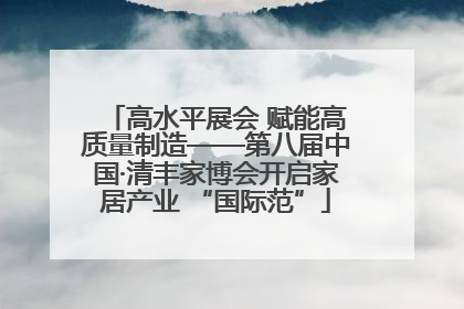 高水平展会 赋能高质量制造——第八届中国·清丰家博会开启家居产业 “国际范”