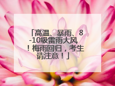 高温、暴雨、8-10级雷雨大风！梅雨回归，考生请注意！