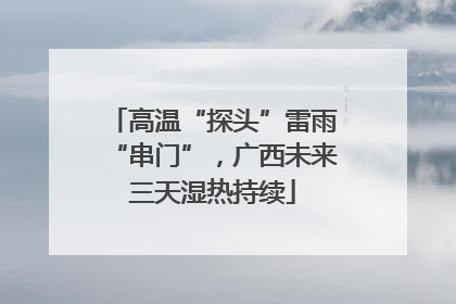高温“探头”雷雨“串门”，广西未来三天湿热持续