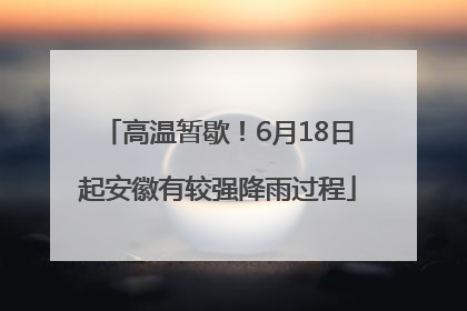 高温暂歇！6月18日起安徽有较强降雨过程