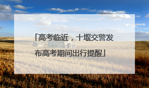 高考临近，十堰交警发布高考期间出行提醒