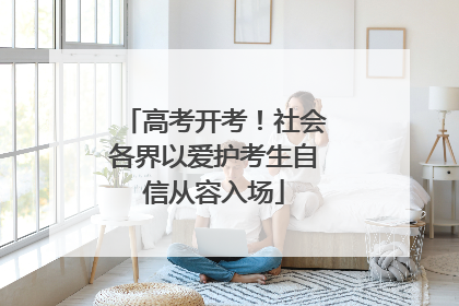 高考开考！社会各界以爱护考生自信从容入场