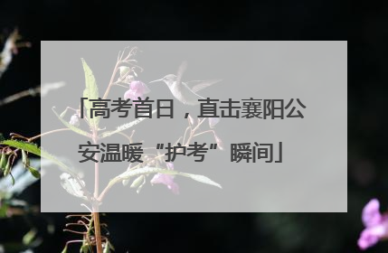 高考首日，直击襄阳公安温暖“护考”瞬间
