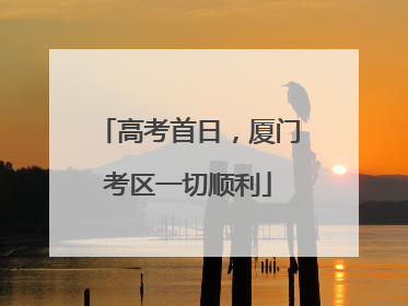 高考首日，厦门考区一切顺利
