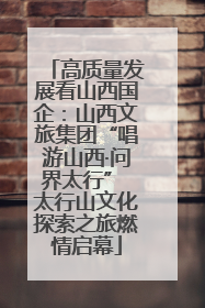 高质量发展看山西国企：山西文旅集团“唱游山西·问界太行” 太行山文化探索之旅燃情启幕