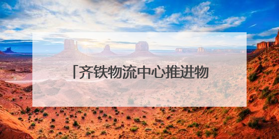 齐铁物流中心推进物流总包服务 上半年运送货物近170万吨