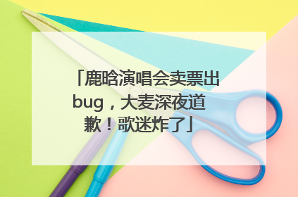 鹿晗演唱会卖票出bug，大麦深夜道歉！歌迷炸了