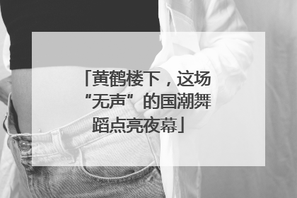 黄鹤楼下，这场“无声”的国潮舞蹈点亮夜幕