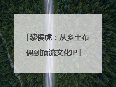 黎侯虎：从乡土布偶到顶流文化IP