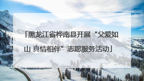 黑龙江省桦南县开展“父爱如山 真情相伴”志愿服务活动