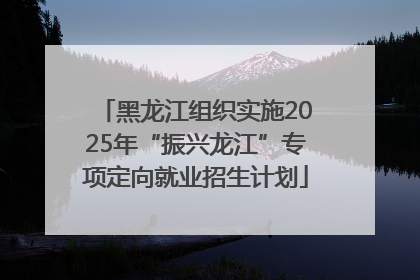 黑龙江组织实施2025年“振兴龙江”专项定向就业招生计划