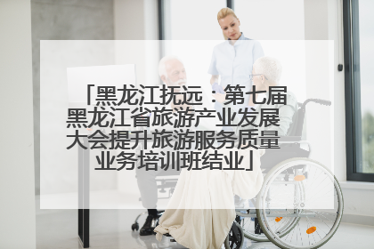 黑龙江抚远：第七届黑龙江省旅游产业发展大会提升旅游服务质量业务培训班结业