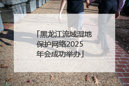 黑龙江流域湿地保护网络2025年会成功举办