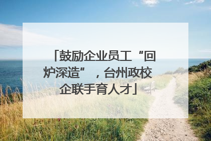 鼓励企业员工“回炉深造”，台州政校企联手育人才