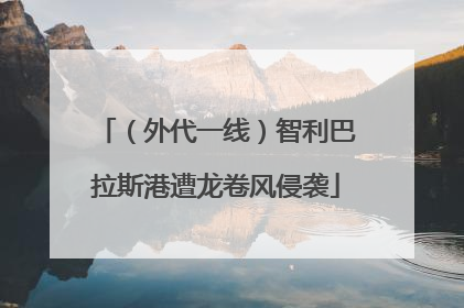 （外代一线）智利巴拉斯港遭龙卷风侵袭