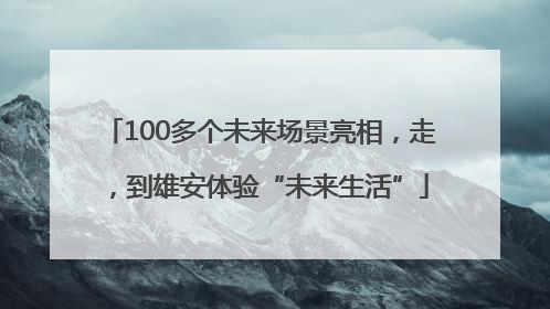 100多个未来场景亮相，走，到雄安体验“未来生活”