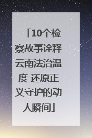 10个检察故事诠释云南法治温度 还原正义守护的动人瞬间