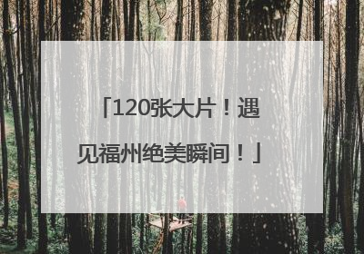 120张大片！遇见福州绝美瞬间！