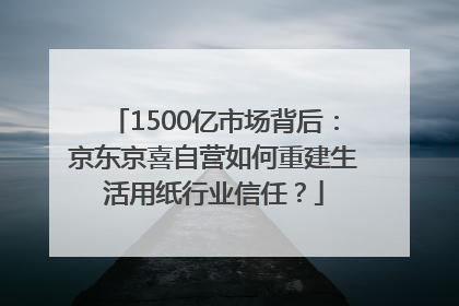1500亿市场背后：京东京喜自营如何重建生活用纸行业信任？