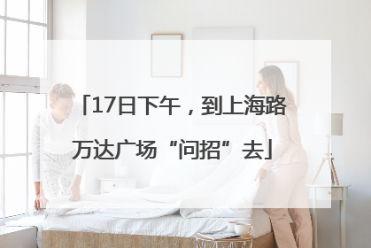 17日下午，到上海路万达广场“问招”去