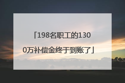 198名职工的1300万补偿金终于到账了