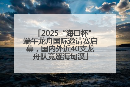 2025“海口杯”端午龙舟国际邀请赛启幕，国内外近40支龙舟队竞逐海甸溪