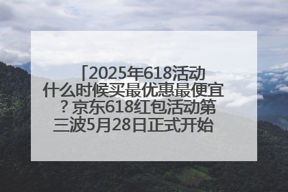 2025年618活动什么时候买最优惠最便宜？京东618红包活动第三波5月28日正式开始附满减优惠攻略一览