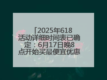 2025年618活动详细时间表已确定：6月17日晚8点开始买最便宜优惠力度最大