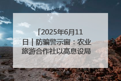 2025年6月11日｜防骗警示窗：农业旅游合作社以高息设局，集资380万