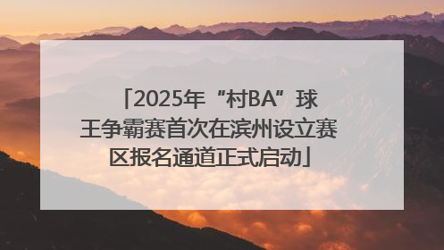 2025年“村BA”球王争霸赛首次在滨州设立赛区报名通道正式启动