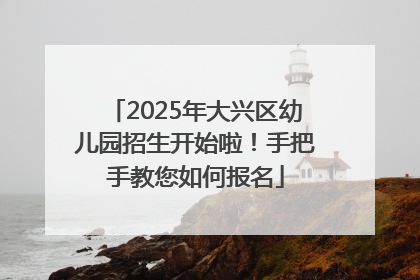 2025年大兴区幼儿园招生开始啦！手把手教您如何报名