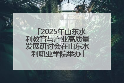 2025年山东水利教育与产业高质量发展研讨会在山东水利职业学院举办
