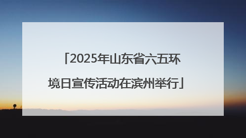 2025年山东省六五环境日宣传活动在滨州举行