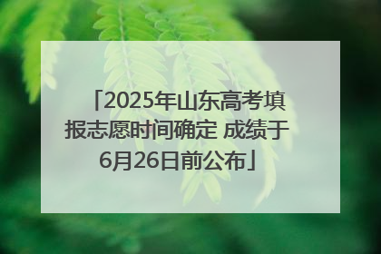 2025年山东高考填报志愿时间确定 成绩于6月26日前公布