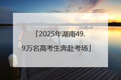 2025年湖南49.9万名高考生奔赴考场