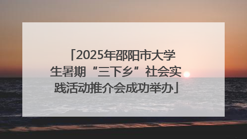 2025年邵阳市大学生暑期“三下乡”社会实践活动推介会成功举办