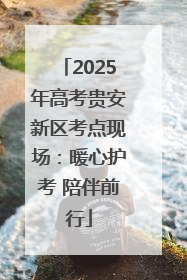 2025年高考贵安新区考点现场：暖心护考 陪伴前行