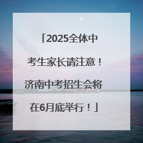 2025全体中考生家长请注意！济南中考招生会将在6月底举行！