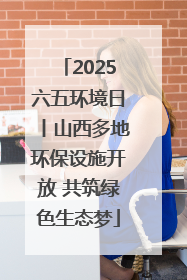 2025六五环境日丨山西多地环保设施开放 共筑绿色生态梦