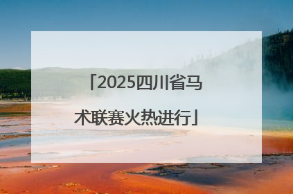 2025四川省马术联赛火热进行
