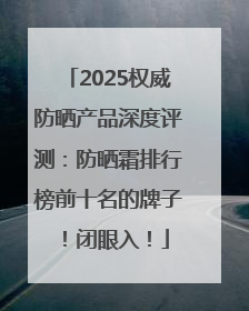 2025权威防晒产品深度评测：防晒霜排行榜前十名的牌子！闭眼入！
