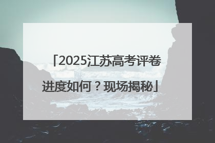 2025江苏高考评卷进度如何？现场揭秘