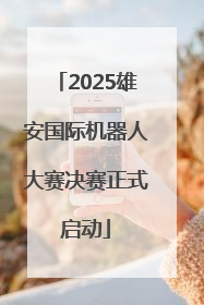 2025雄安国际机器人大赛决赛正式启动